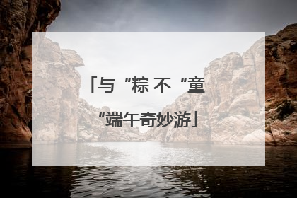 与“粽 不“童“端午奇妙游