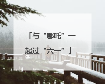 与“哪吒”一起过“六一”