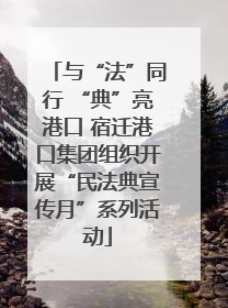 与“法”同行 “典”亮港口 宿迁港口集团组织开展“民法典宣传月”系列活动
