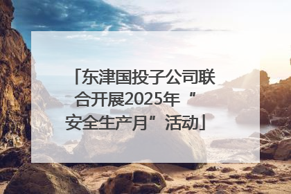 东津国投子公司联合开展2025年“安全生产月”活动