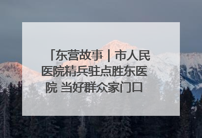 东营故事｜市人民医院精兵驻点胜东医院 当好群众家门口健康守护者