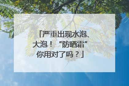 严重出现水泡、大泡！“防晒霜”你用对了吗？