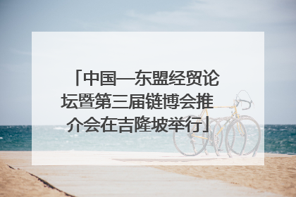 中国—东盟经贸论坛暨第三届链博会推介会在吉隆坡举行