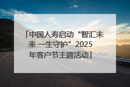 中国人寿启动“智汇未来 一生守护”2025年客户节主题活动