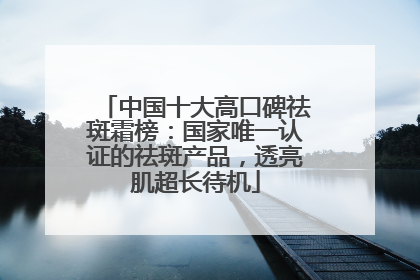 中国十大高口碑祛斑霜榜：国家唯一认证的祛斑产品，透亮肌超长待机