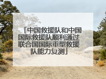 中国救援队和中国国际救援队顺利通过联合国国际重型救援队能力复测