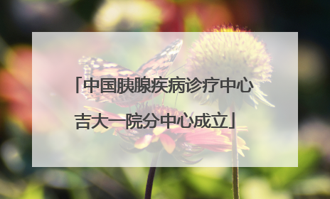 中国胰腺疾病诊疗中心吉大一院分中心成立