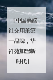 中国高端社交用茶第一品牌，华祥苑加盟新时代