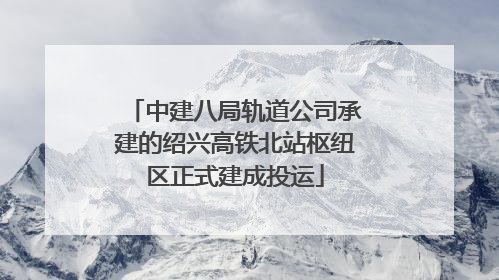 中建八局轨道公司承建的绍兴高铁北站枢纽区正式建成投运
