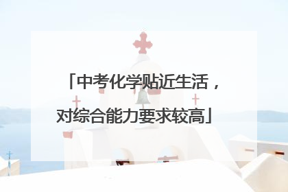 中考化学贴近生活，对综合能力要求较高
