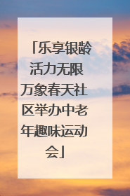 乐享银龄 活力无限万象春天社区举办中老年趣味运动会