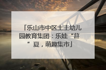乐山市中区土主幼儿园教育集团：乐娃“葚”夏，萌趣集市