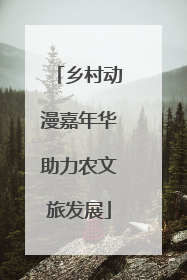 乡村动漫嘉年华助力农文旅发展