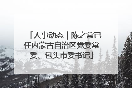 人事动态｜陈之常已任内蒙古自治区党委常委、包头市委书记