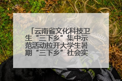 云南省文化科技卫生“三下乡”集中示范活动拉开大学生暑期“三下乡”社会实践活动序幕