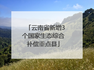 云南省新增3个国家生态综合补偿重点县