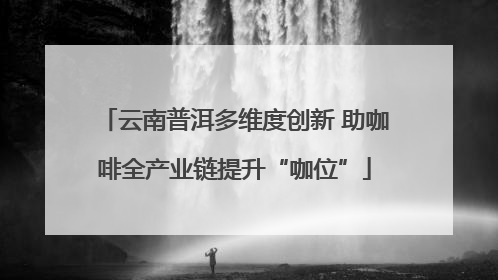 云南普洱多维度创新 助咖啡全产业链提升“咖位”