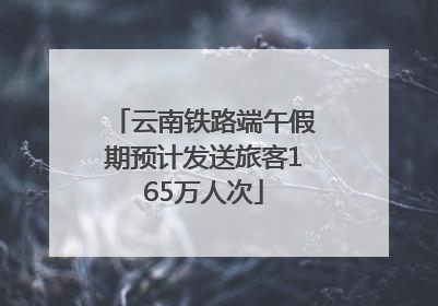 云南铁路端午假期预计发送旅客165万人次