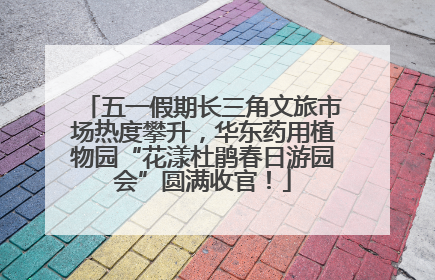 五一假期长三角文旅市场热度攀升，华东药用植物园“花漾杜鹃春日游园会”圆满收官！