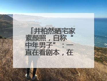 井柏然晒宅家素颜照，自称“中年男子”：一直在看剧本，在家比剧组还忙