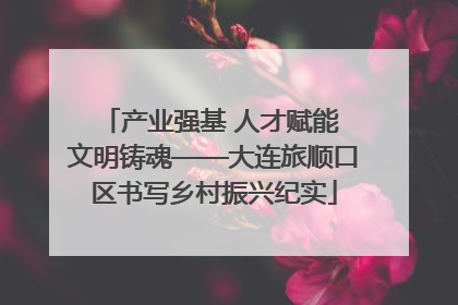 产业强基 人才赋能 文明铸魂——大连旅顺口区书写乡村振兴纪实