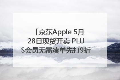 京东Apple 5月28日现货开卖 PLUS会员无需凑单先打9折再叠618优惠