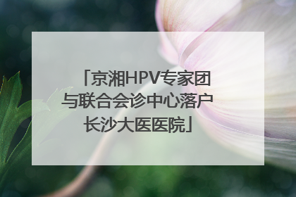 京湘HPV专家团与联合会诊中心落户长沙大医医院