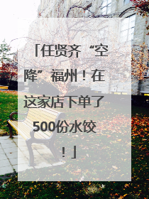 任贤齐“空降”福州！在这家店下单了500份水饺！