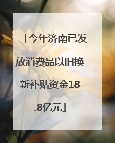 今年济南已发放消费品以旧换新补贴资金18.8亿元