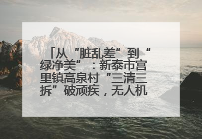 从“脏乱差”到“绿净美”：新泰市宫里镇高泉村“三清三拆”破顽疾，无人机“天眼”护新颜