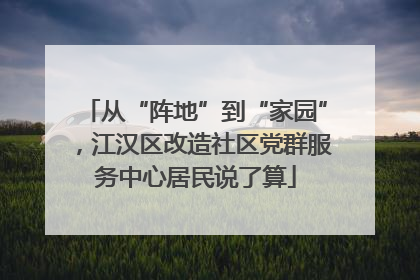 从“阵地”到“家园”，江汉区改造社区党群服务中心居民说了算