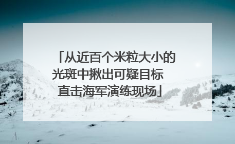从近百个米粒大小的光斑中揪出可疑目标 直击海军演练现场