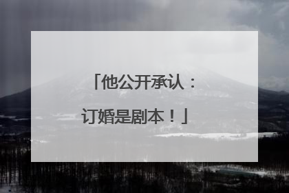 他公开承认：订婚是剧本！
