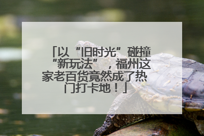 以“旧时光”碰撞“新玩法”，福州这家老百货竟然成了热门打卡地！