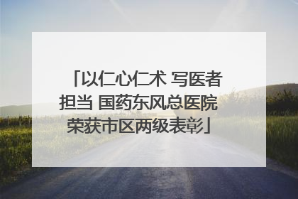以仁心仁术 写医者担当 国药东风总医院荣获市区两级表彰