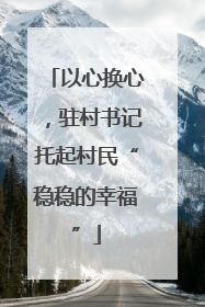 以心换心，驻村书记托起村民“稳稳的幸福”