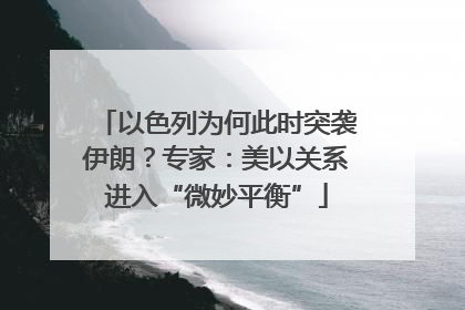 以色列为何此时突袭伊朗？专家：美以关系进入“微妙平衡”