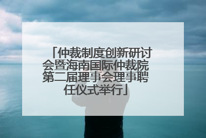 仲裁制度创新研讨会暨海南国际仲裁院第二届理事会理事聘任仪式举行