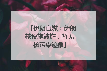 伊朗官媒：伊朗核设施被炸，暂无核污染迹象