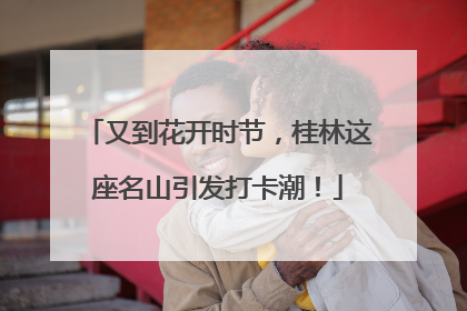 又到花开时节，桂林这座名山引发打卡潮！