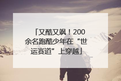 又酷又飒！200余名跑酷少年在“世运赛道”上穿越