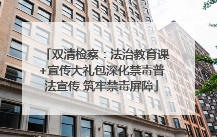 双清检察：法治教育课+宣传大礼包深化禁毒普法宣传 筑牢禁毒屏障