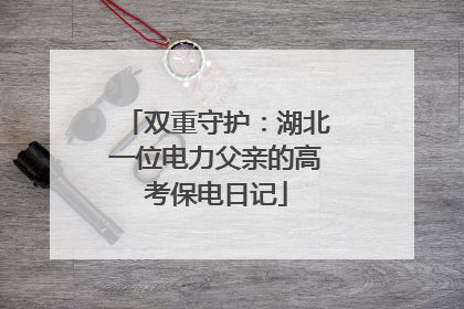 双重守护：湖北一位电力父亲的高考保电日记