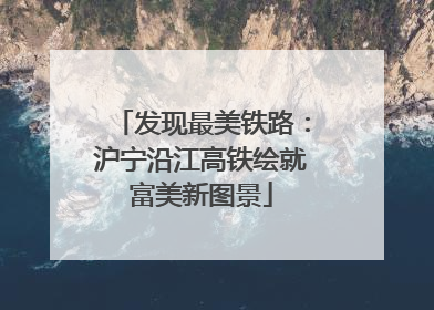 发现最美铁路：沪宁沿江高铁绘就富美新图景