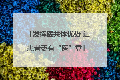 发挥医共体优势 让患者更有“医”靠
