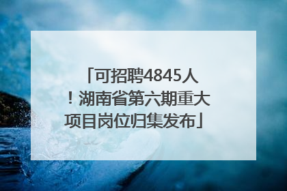 可招聘4845人！湖南省第六期重大项目岗位归集发布