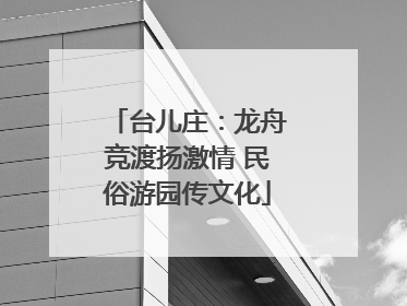台儿庄：龙舟竞渡扬激情 民俗游园传文化