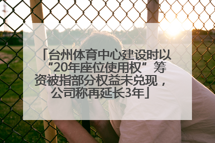 台州体育中心建设时以“20年座位使用权”筹资被指部分权益未兑现，公司称再延长3年
