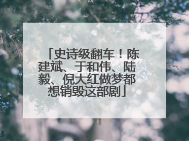 史诗级翻车！陈建斌、于和伟、陆毅、倪大红做梦都想销毁这部剧