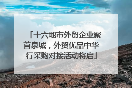 十六地市外贸企业聚首泉城，外贸优品中华行采购对接活动将启